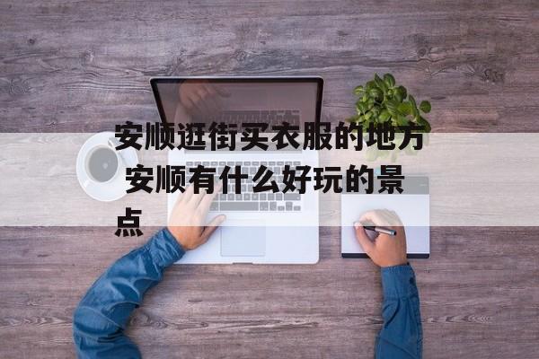 安顺逛街买衣服的地方 安顺有什么好玩的景点-第1张图片-