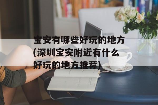 宝安有哪些好玩的地方(深圳宝安附近有什么好玩的地方推荐)-第1张图片-