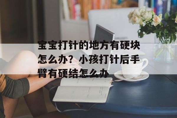 宝宝打针的地方有硬块怎么办？小孩打针后手臂有硬结怎么办-第1张图片-