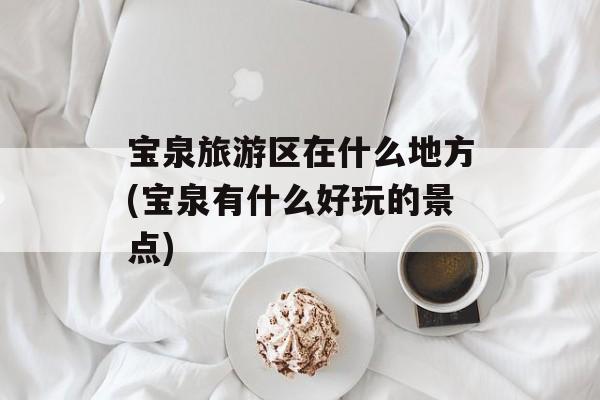 宝泉旅游区在什么地方(宝泉有什么好玩的景点)-第1张图片-