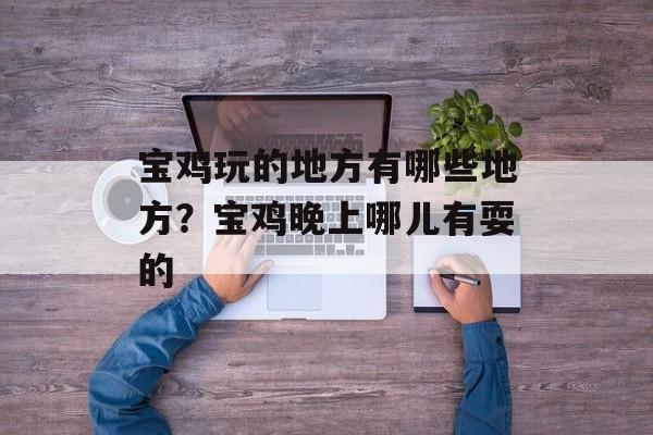 宝鸡玩的地方有哪些地方？宝鸡晚上哪儿有耍的-第1张图片-