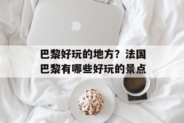 巴黎好玩的地方？法国巴黎有哪些好玩的景点-第1张图片-