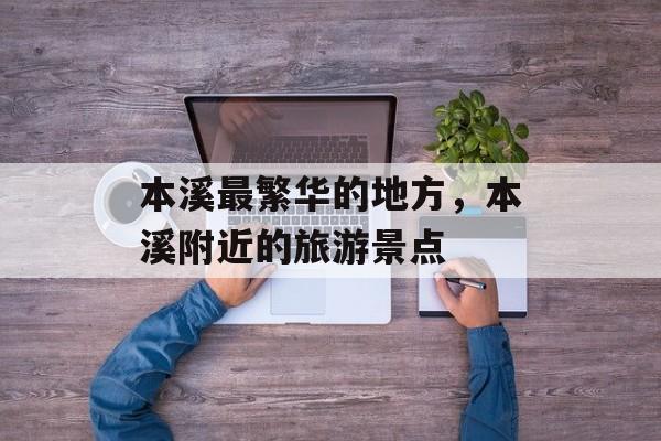 本溪最繁华的地方，本溪附近的旅游景点-第1张图片-