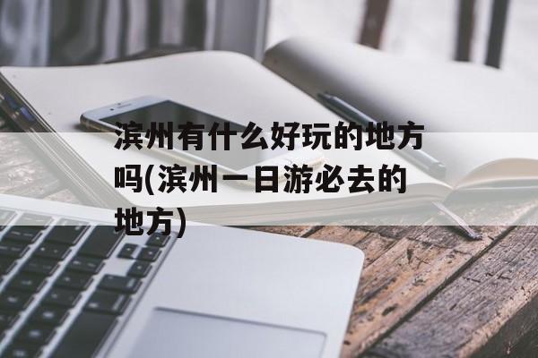 滨州有什么好玩的地方吗(滨州一日游必去的地方)-第1张图片-