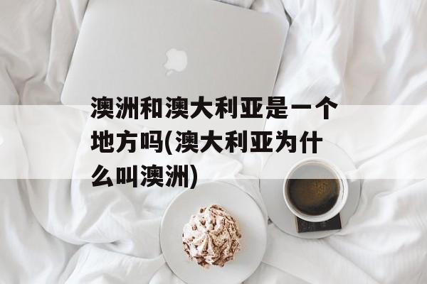 澳洲和澳大利亚是一个地方吗(澳大利亚为什么叫澳洲)-第1张图片-