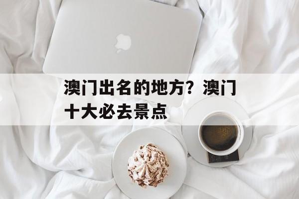 澳门出名的地方？澳门十大必去景点-第1张图片-