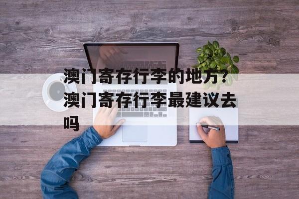 澳门寄存行李的地方？澳门寄存行李最建议去吗-第1张图片-