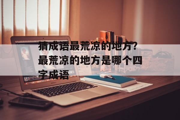 猜成语最荒凉的地方？最荒凉的地方是哪个四字成语-第1张图片-