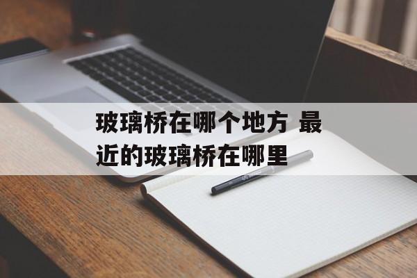玻璃桥在哪个地方 最近的玻璃桥在哪里-第1张图片-