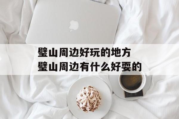 璧山周边好玩的地方 璧山周边有什么好耍的-第1张图片-
