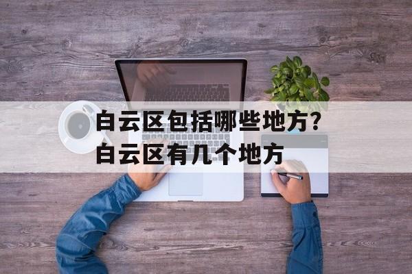 白云区包括哪些地方？白云区有几个地方-第1张图片-