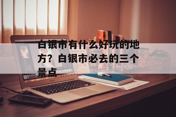 白银市有什么好玩的地方？白银市必去的三个景点-第1张图片-