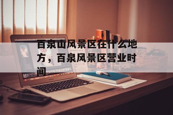 百泉山风景区在什么地方，百泉风景区营业时间-第1张图片-