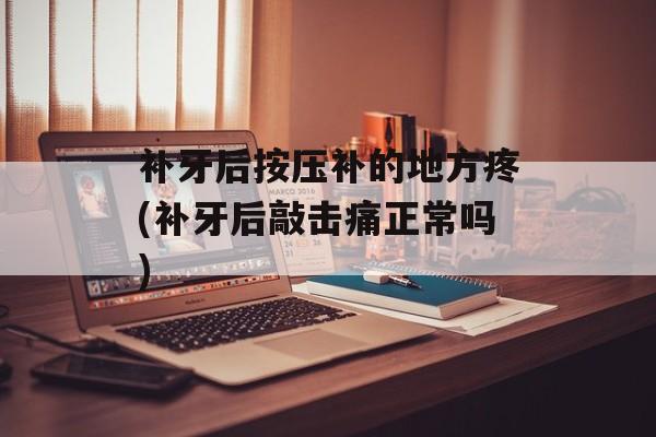 补牙后按压补的地方疼(补牙后敲击痛正常吗)-第1张图片-