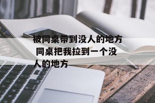 被同桌带到没人的地方 同桌把我拉到一个没人的地方-第1张图片-