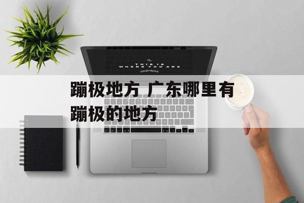 蹦极地方 广东哪里有蹦极的地方-第1张图片-