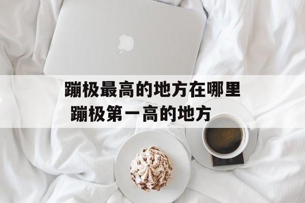 蹦极最高的地方在哪里 蹦极第一高的地方-第1张图片-