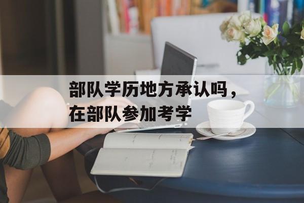 部队学历地方承认吗，在部队参加考学-第1张图片-