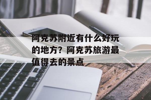 阿克苏附近有什么好玩的地方？阿克苏旅游最值得去的景点-第1张图片-