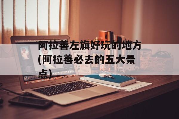 阿拉善左旗好玩的地方(阿拉善必去的五大景点)-第1张图片-