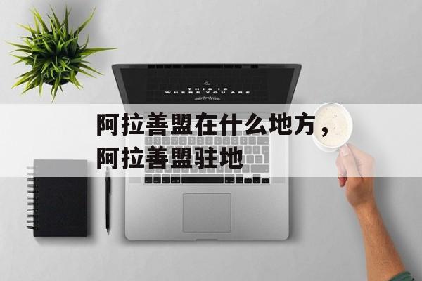 阿拉善盟在什么地方，阿拉善盟驻地-第1张图片-