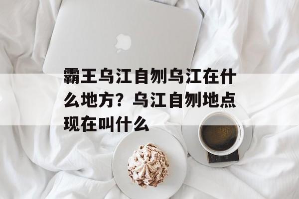 霸王乌江自刎乌江在什么地方？乌江自刎地点现在叫什么-第1张图片-