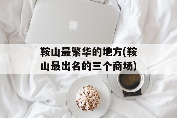 鞍山最繁华的地方(鞍山最出名的三个商场)-第1张图片-