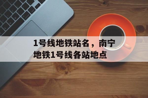 1号线地铁站名，南宁地铁1号线各站地点-第1张图片-