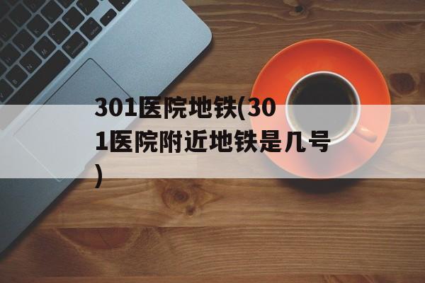 301医院地铁(301医院附近地铁是几号)-第1张图片-