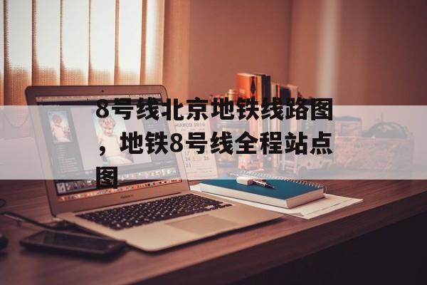 8号线北京地铁线路图，地铁8号线全程站点图-第1张图片-
