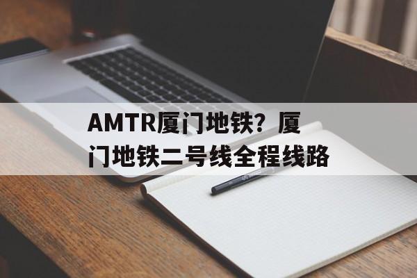 AMTR厦门地铁？厦门地铁二号线全程线路-第1张图片-