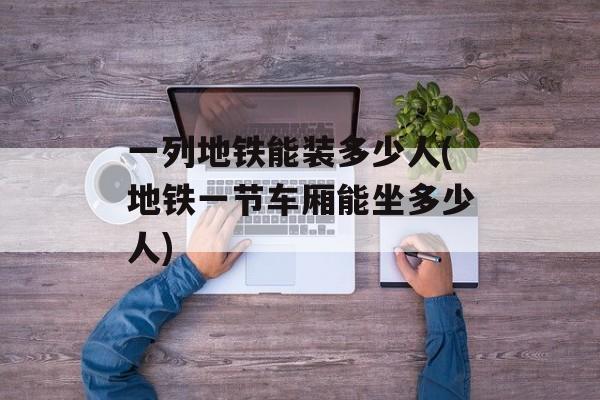 一列地铁能装多少人(地铁一节车厢能坐多少人)-第1张图片-