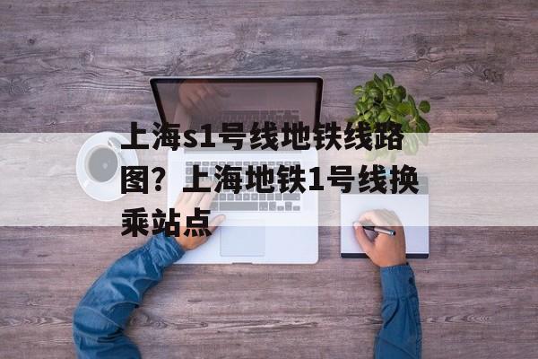 上海s1号线地铁线路图？上海地铁1号线换乘站点-第1张图片-