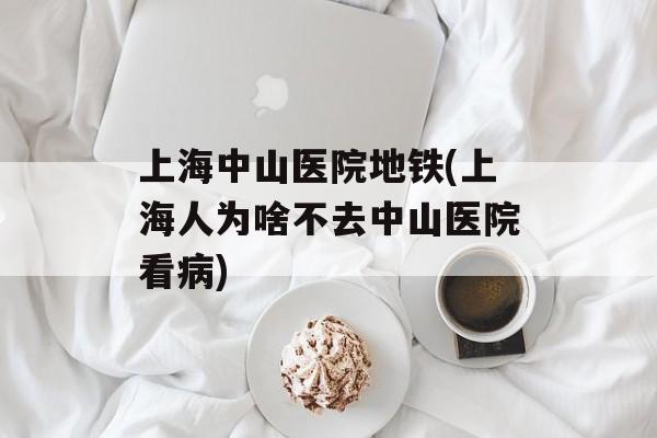 上海中山医院地铁(上海人为啥不去中山医院看病)-第1张图片-