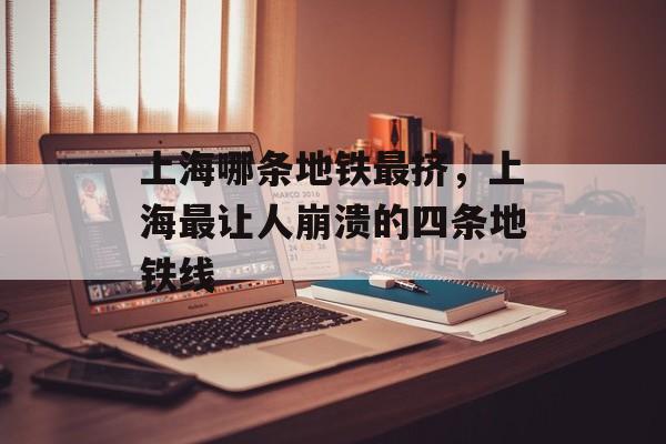 上海哪条地铁最挤，上海最让人崩溃的四条地铁线-第1张图片-