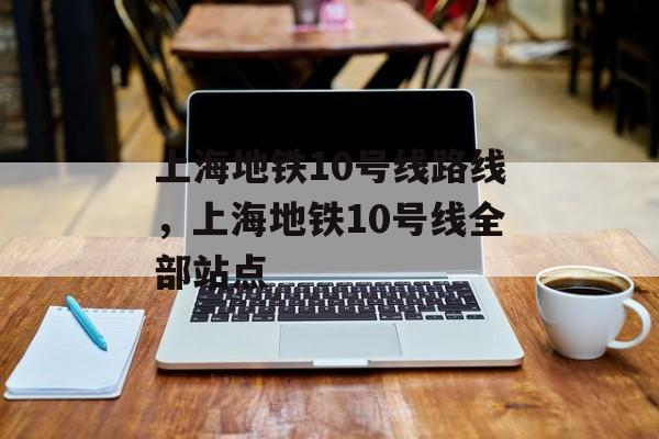 上海地铁10号线路线，上海地铁10号线全部站点-第1张图片-