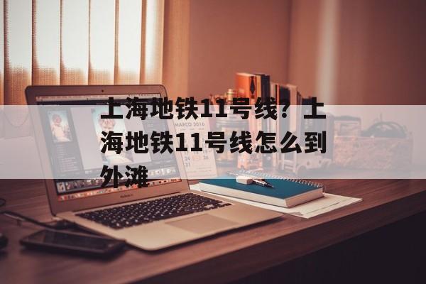 上海地铁11号线？上海地铁11号线怎么到外滩-第1张图片-
