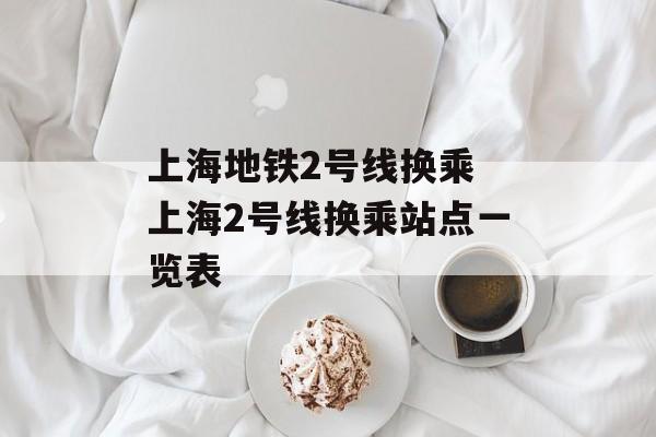 上海地铁2号线换乘 上海2号线换乘站点一览表-第1张图片-