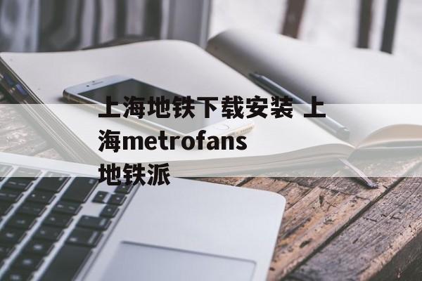 上海地铁下载安装 上海metrofans地铁派-第1张图片-