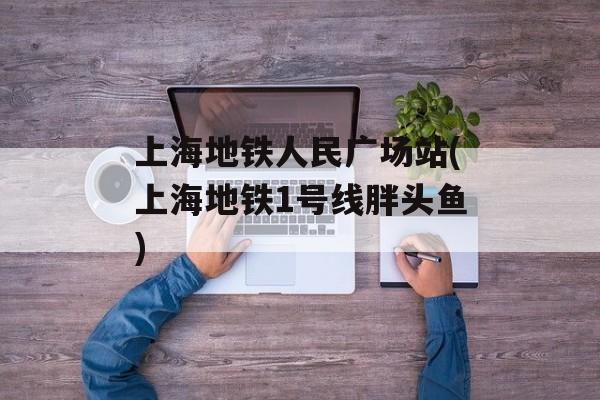 上海地铁人民广场站(上海地铁1号线胖头鱼)-第1张图片-