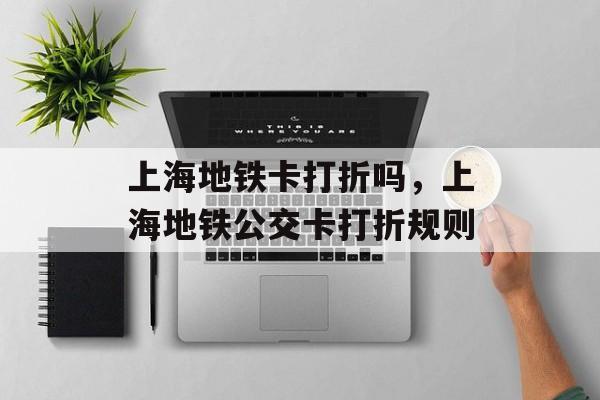 上海地铁卡打折吗，上海地铁公交卡打折规则-第1张图片-
