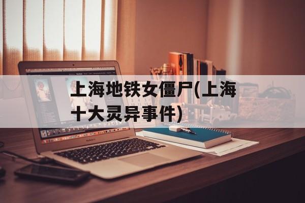 上海地铁女僵尸(上海十大灵异事件)-第1张图片-