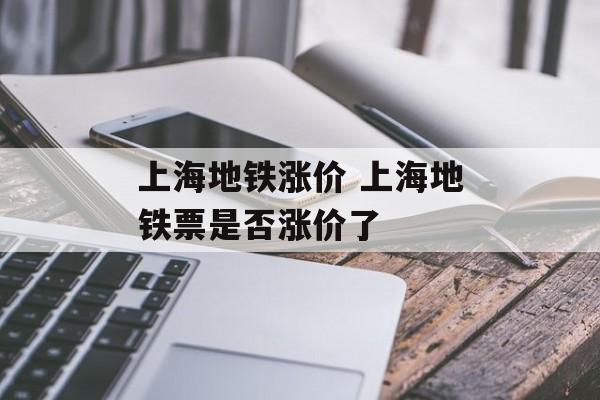 上海地铁涨价 上海地铁票是否涨价了-第1张图片-