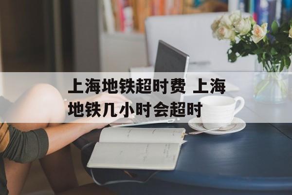 上海地铁超时费 上海地铁几小时会超时-第1张图片-