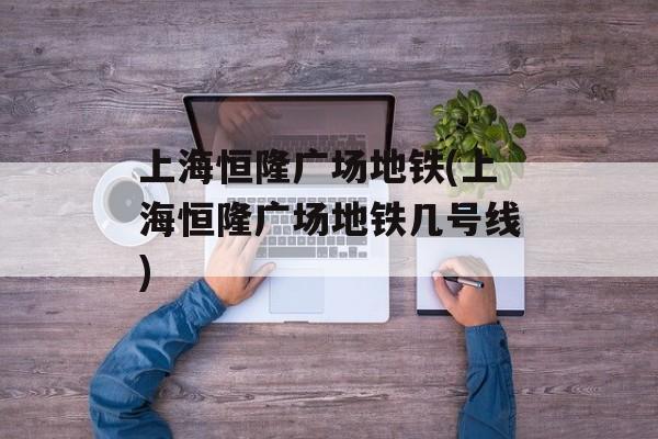 上海恒隆广场地铁(上海恒隆广场地铁几号线)-第1张图片-