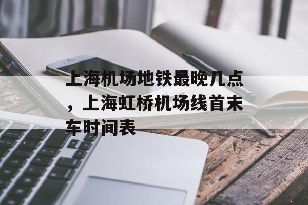 上海机场地铁最晚几点，上海虹桥机场线首末车时间表-第1张图片-