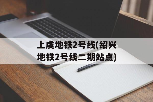 上虞地铁2号线(绍兴地铁2号线二期站点)-第1张图片-