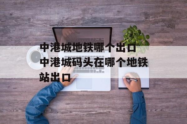 中港城地铁哪个出口 中港城码头在哪个地铁站出口-第1张图片-