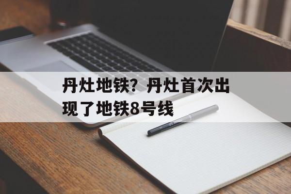 丹灶地铁？丹灶首次出现了地铁8号线-第1张图片-