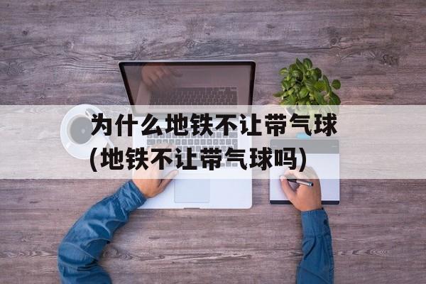 为什么地铁不让带气球(地铁不让带气球吗)-第1张图片-
